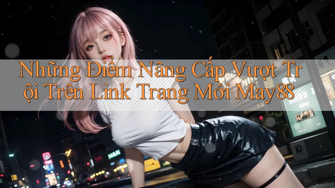 Những Điểm Nâng Cấp Vượt Trội Trên Link Trang Mới May88 Những Điểm Nâng Cấp Vượt Trội Trên Link Trang Mới May88