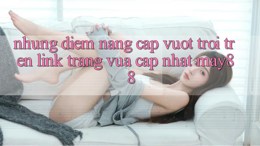 Những Điểm Nâng Cấp Vượt Trội Trên Link Trang Vừa cập nhật May88 Những Điểm Nâng Cấp Vượt Trội Trên Link Trang Vừa cập nhật May88