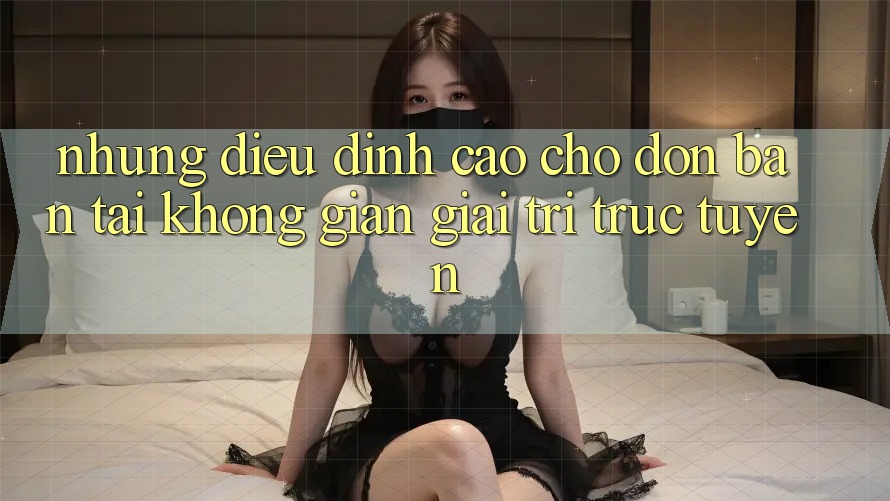 Những Điều Đỉnh cao Chờ Đón Bạn Tại Không Gian Giải Trí Trực Tuyến Những Điều Đỉnh cao Chờ Đón Bạn Tại Không Gian Giải Trí Trực Tuyến