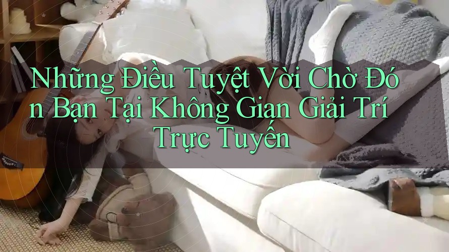 Những Điều Tuyệt vời Chờ Đón Bạn Tại Không Gian Giải Trí Trực Tuyến Những Điều Tuyệt vời Chờ Đón Bạn Tại Không Gian Giải Trí Trực Tuyến