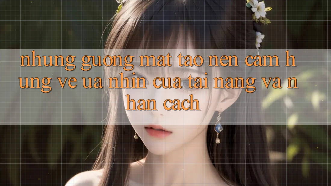 Những Gương Mặt Tạo Nên Cảm Hứng: Vẻ Ưa nhìn Của Tài Năng Và Nhân Cách Những Gương Mặt Tạo Nên Cảm Hứng: Vẻ Ưa nhìn Của Tài Năng Và Nhân Cách