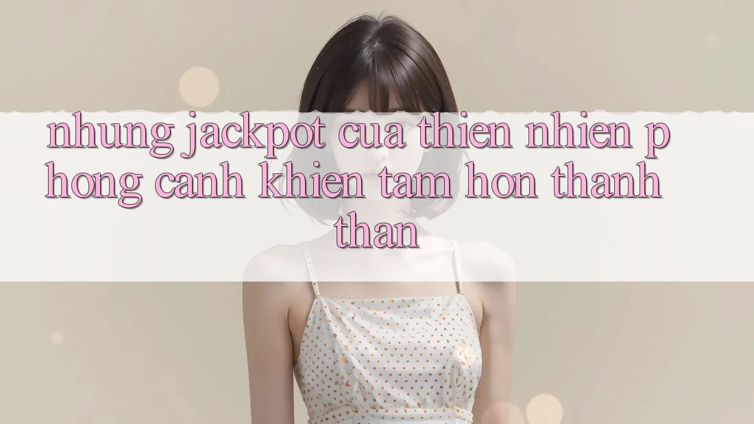 Những “Jackpot” Của Thiên Nhiên: Phong Cảnh Khiến Tâm Hồn Thanh thản Những “Jackpot” Của Thiên Nhiên: Phong Cảnh Khiến Tâm Hồn Thanh thản
