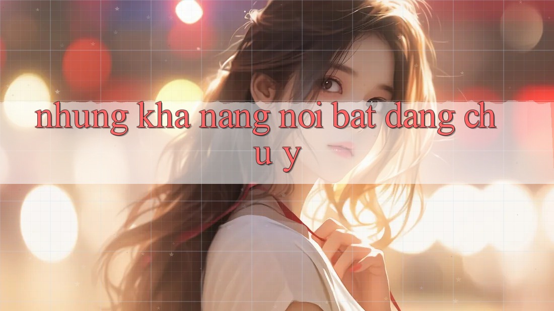 Những khả năng nổi bật đáng chú ý