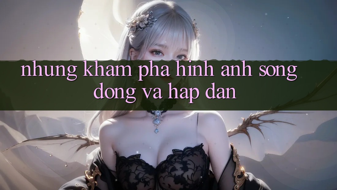 Những Khám phá Hình Ảnh Sống Động Và Hấp dẫn Những Khám phá Hình Ảnh Sống Động Và Hấp dẫn