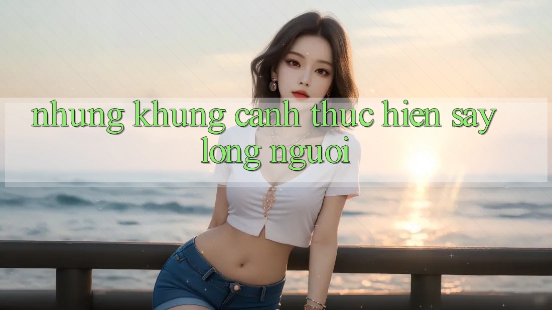 Những Khung Cảnh Thực hiện Say Lòng Người Những Khung Cảnh Thực hiện Say Lòng Người