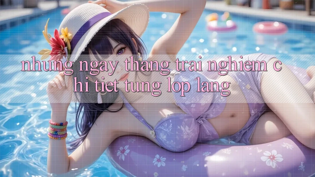 Những ngày tháng trải nghiệm chi tiết từng lớp lang