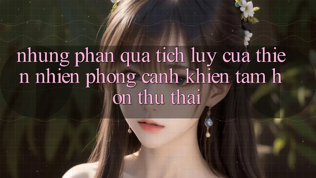 Những “Phần quà tích lũy” Của Thiên Nhiên: Phong Cảnh Khiến Tâm Hồn Thư thái