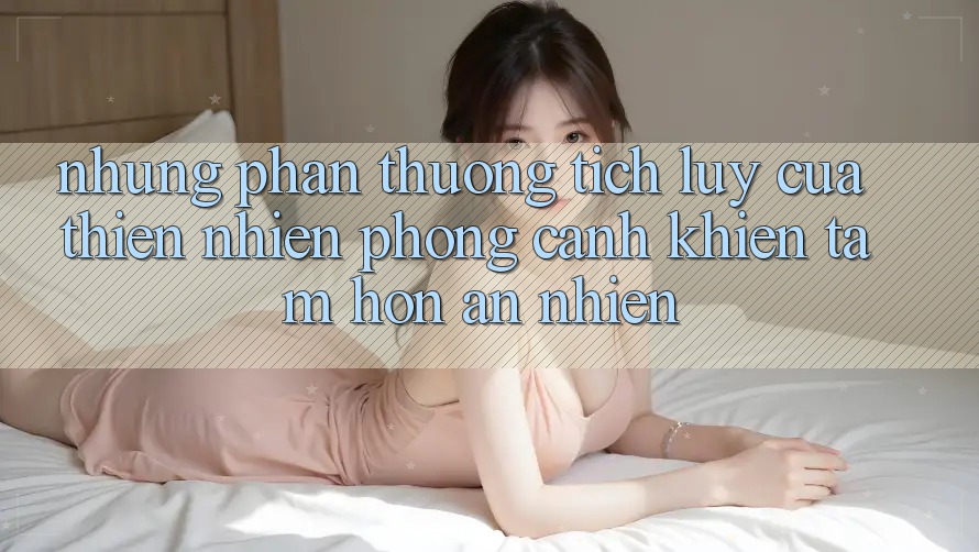 Những “Phần thưởng tích lũy” Của Thiên Nhiên: Phong Cảnh Khiến Tâm Hồn An nhiên Những “Phần thưởng tích lũy” Của Thiên Nhiên: Phong Cảnh Khiến Tâm Hồn An nhiên