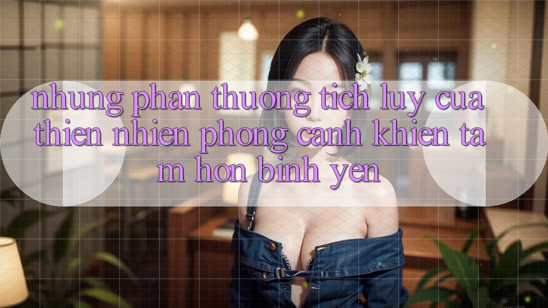 Những “Phần thưởng tích lũy” Của Thiên Nhiên: Phong Cảnh Khiến Tâm Hồn Bình yên Những “Phần thưởng tích lũy” Của Thiên Nhiên: Phong Cảnh Khiến Tâm Hồn Bình yên