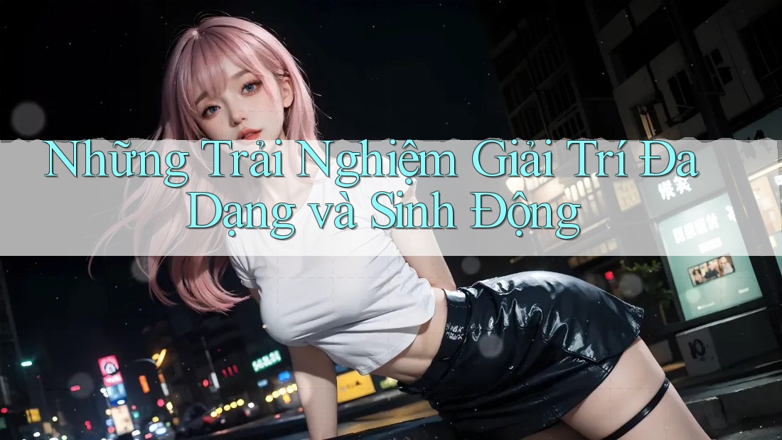 Những Trải Nghiệm Giải Trí Đa Dạng và Sinh Động Những Trải Nghiệm Giải Trí Đa Dạng và Sinh Động