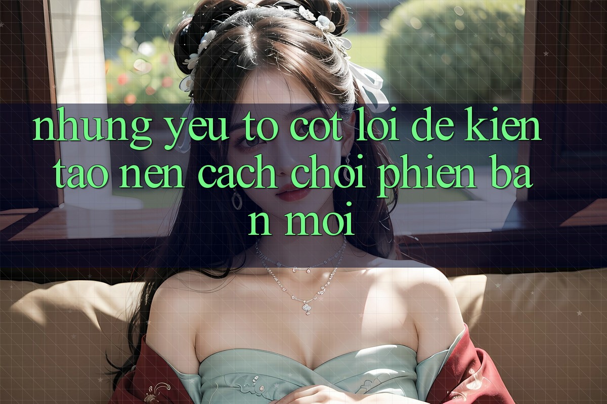 Những Yếu Tố Cốt Lõi Để Kiến Tạo nên Cách Chơi Phiên bản mới Những Yếu Tố Cốt Lõi Để Kiến Tạo nên Cách Chơi Phiên bản mới