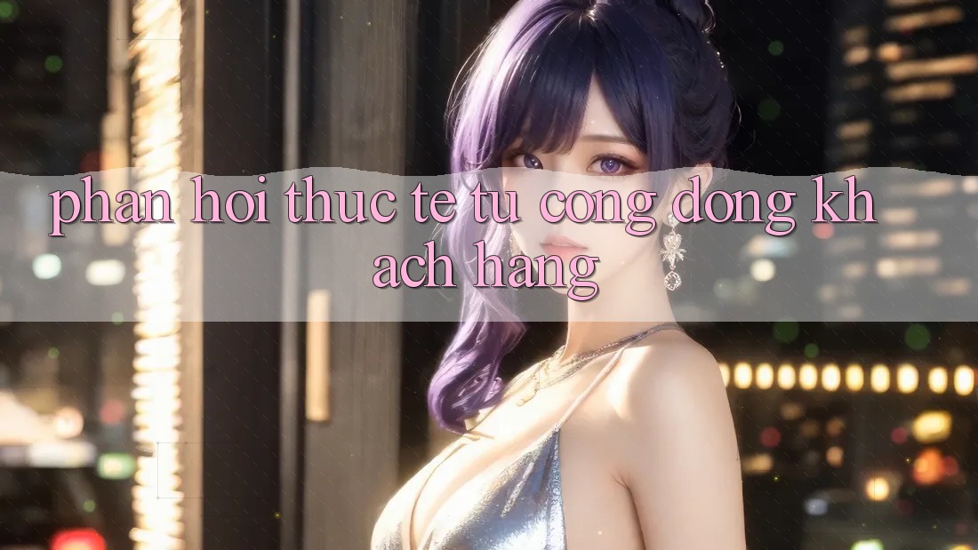 Phản hồi thực tế từ cộng đồng khách hàng Phản hồi thực tế từ cộng đồng khách hàng