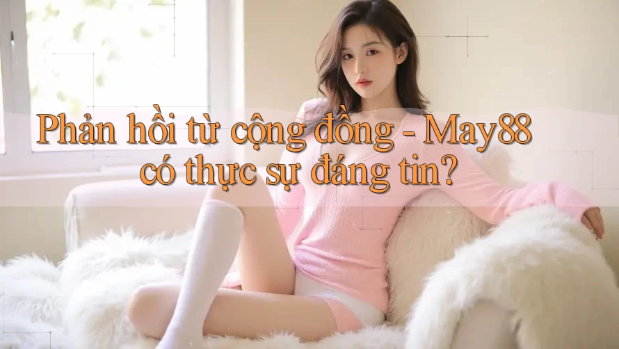 Phản hồi từ cộng đồng – May88 có thực sự đáng tin? Phản hồi từ cộng đồng – May88 có thực sự đáng tin?