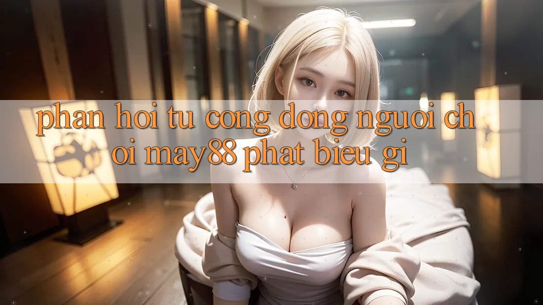 Phản hồi từ cộng đồng: Người chơi may88 phát biểu gì? Phản hồi từ cộng đồng: Người chơi may88 phát biểu gì?