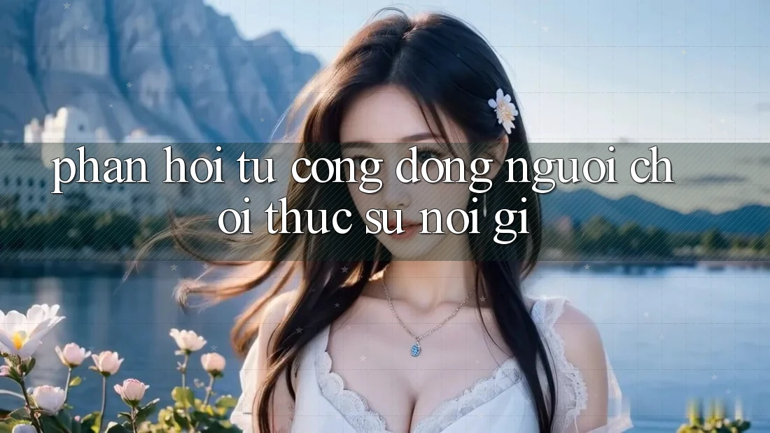 Phản hồi từ cộng đồng – người chơi thực sự nói gì? Phản hồi từ cộng đồng – người chơi thực sự nói gì?