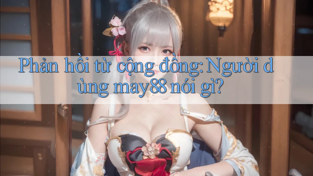 Phản hồi từ cộng đồng: Người dùng may88 nói gì? Phản hồi từ cộng đồng: Người dùng may88 nói gì?