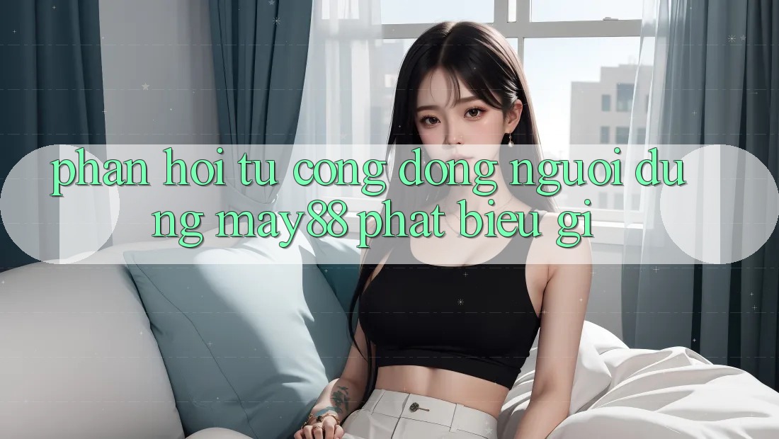 Phản hồi từ cộng đồng: Người dùng may88 phát biểu gì? Phản hồi từ cộng đồng: Người dùng may88 phát biểu gì?