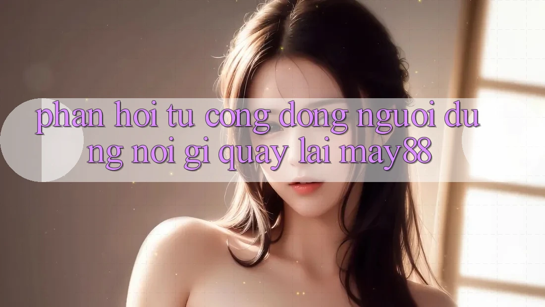 Phản hồi từ cộng đồng — người dùng nói gì quay lại may88? Phản hồi từ cộng đồng — người dùng nói gì quay lại may88?