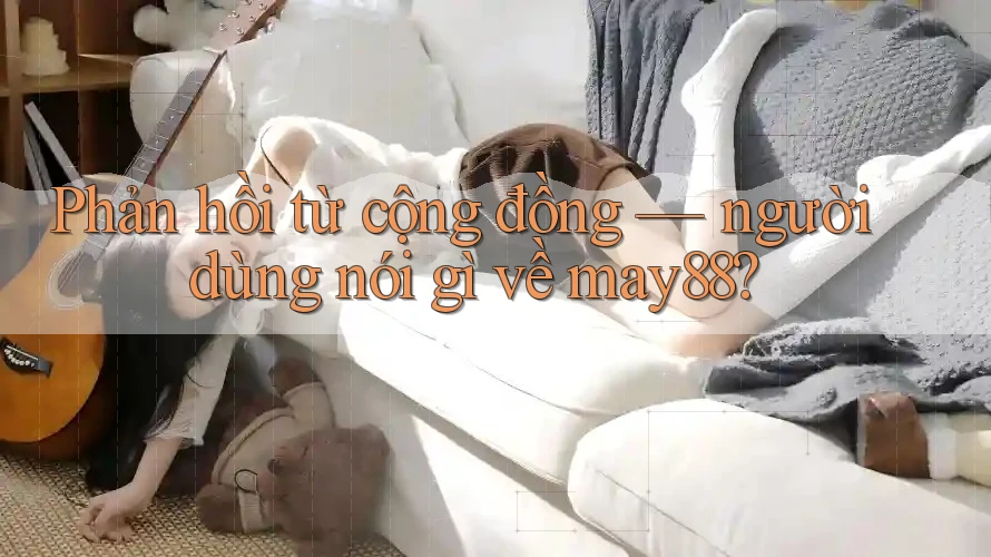 Phản hồi từ cộng đồng — người dùng nói gì về may88? Phản hồi từ cộng đồng — người dùng nói gì về may88?