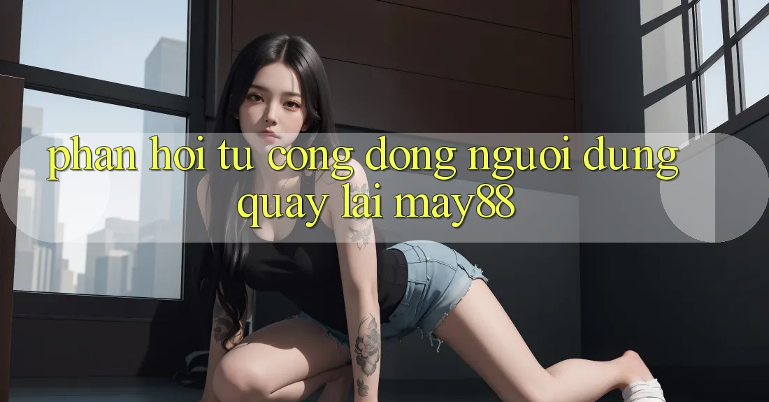 Phản hồi từ cộng đồng người dùng quay lại may88 Phản hồi từ cộng đồng người dùng quay lại may88