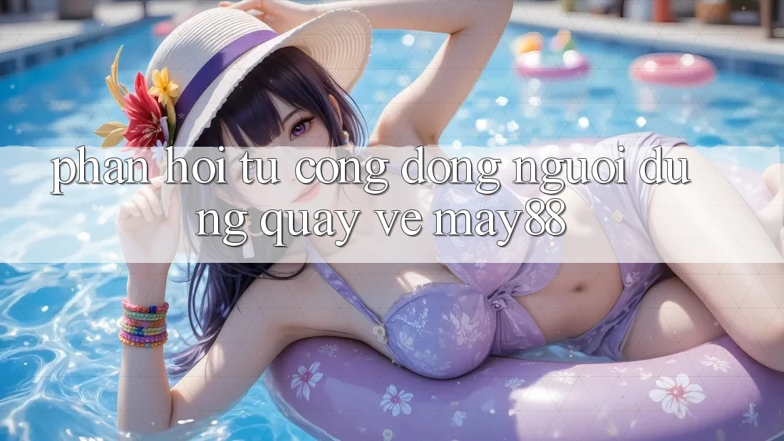 Phản hồi từ cộng đồng người dùng quay về may88 Phản hồi từ cộng đồng người dùng quay về may88