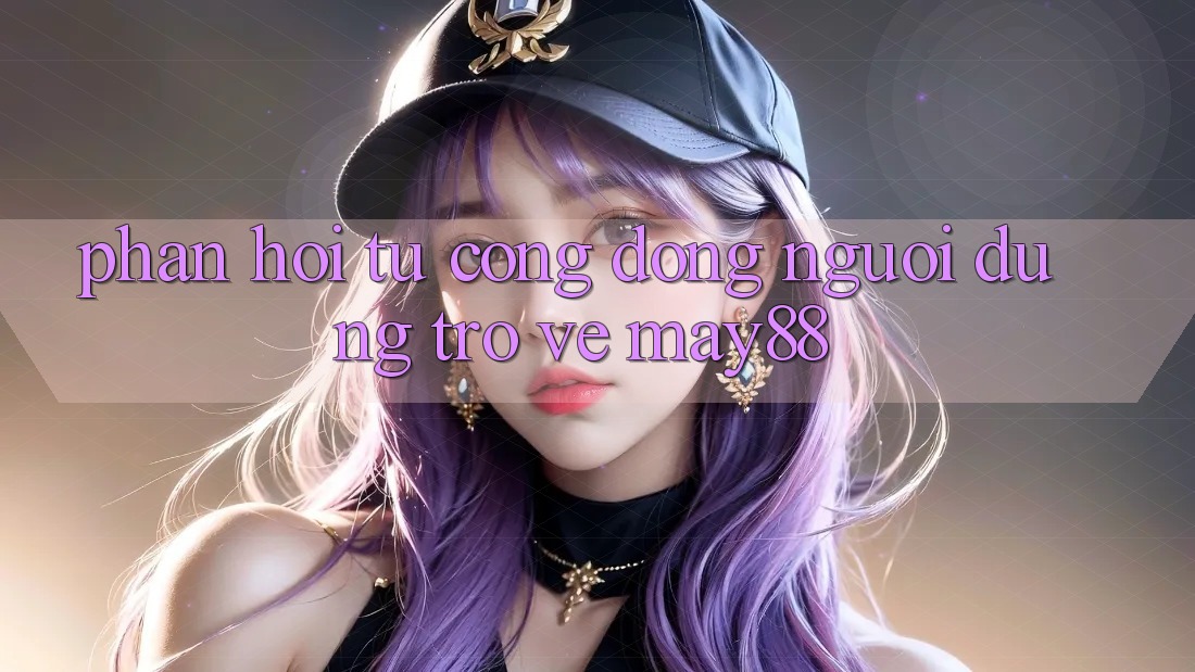 Phản hồi từ cộng đồng người dùng trở về may88 Phản hồi từ cộng đồng người dùng trở về may88