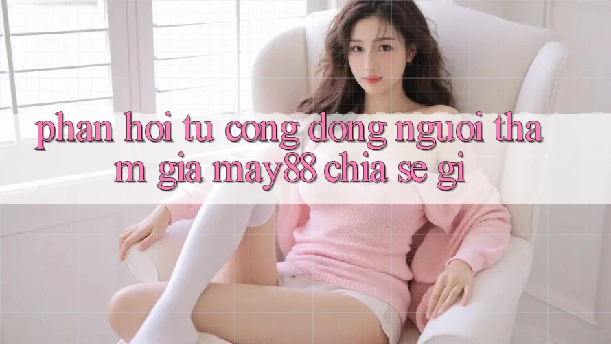 Phản hồi từ cộng đồng: Người tham gia may88 chia sẻ gì? Phản hồi từ cộng đồng: Người tham gia may88 chia sẻ gì?
