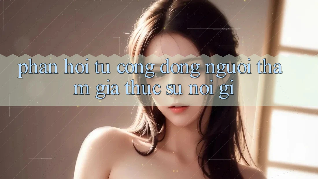 Phản hồi từ cộng đồng – người tham gia thực sự nói gì? Phản hồi từ cộng đồng – người tham gia thực sự nói gì?