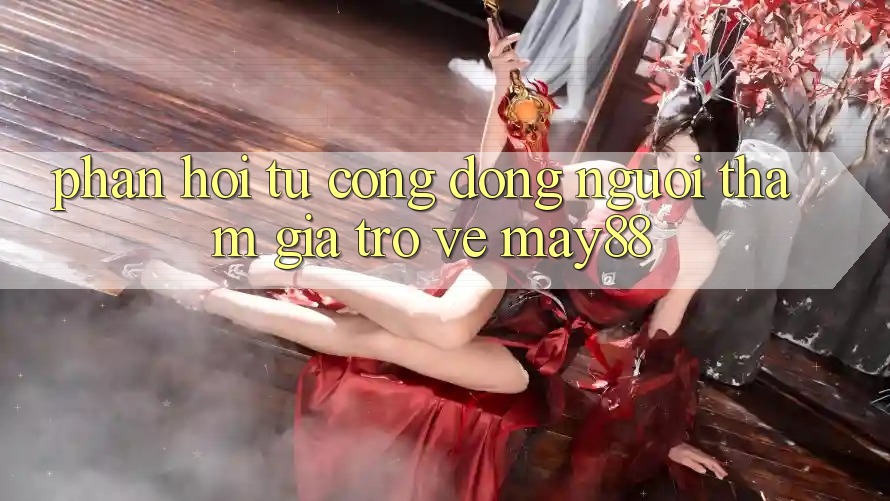 Phản hồi từ cộng đồng người tham gia trở về may88 Phản hồi từ cộng đồng người tham gia trở về may88