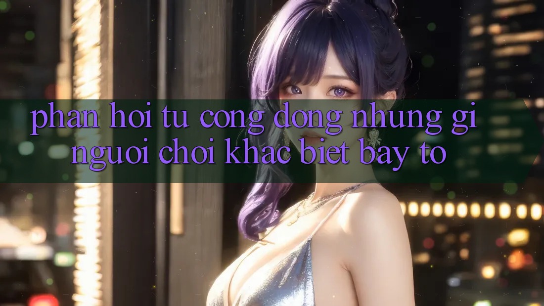 Phản hồi từ cộng đồng: những gì người chơi khác biệt bày tỏ Phản hồi từ cộng đồng: những gì người chơi khác biệt bày tỏ