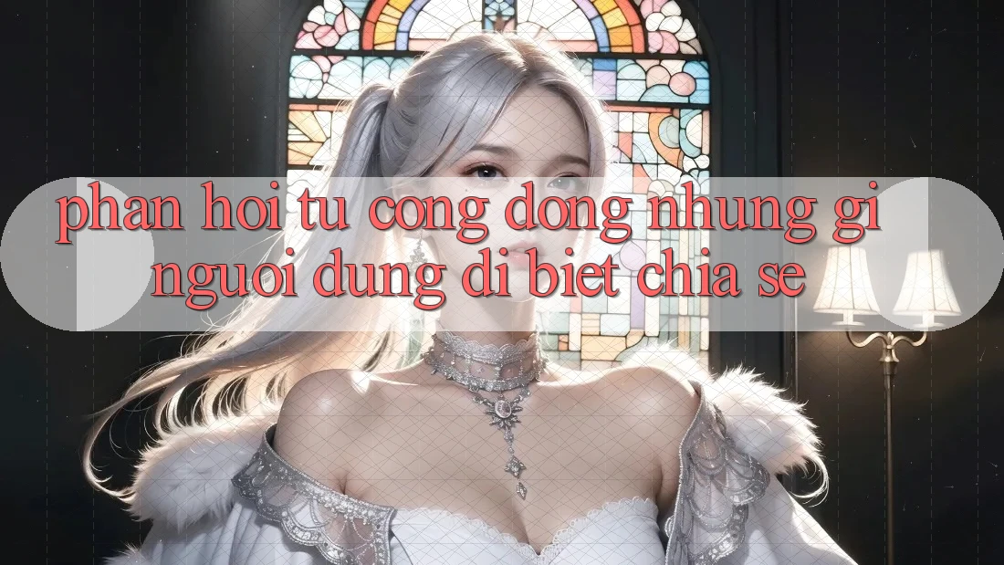 Phản hồi từ cộng đồng: những gì người dùng dị biệt chia sẻ