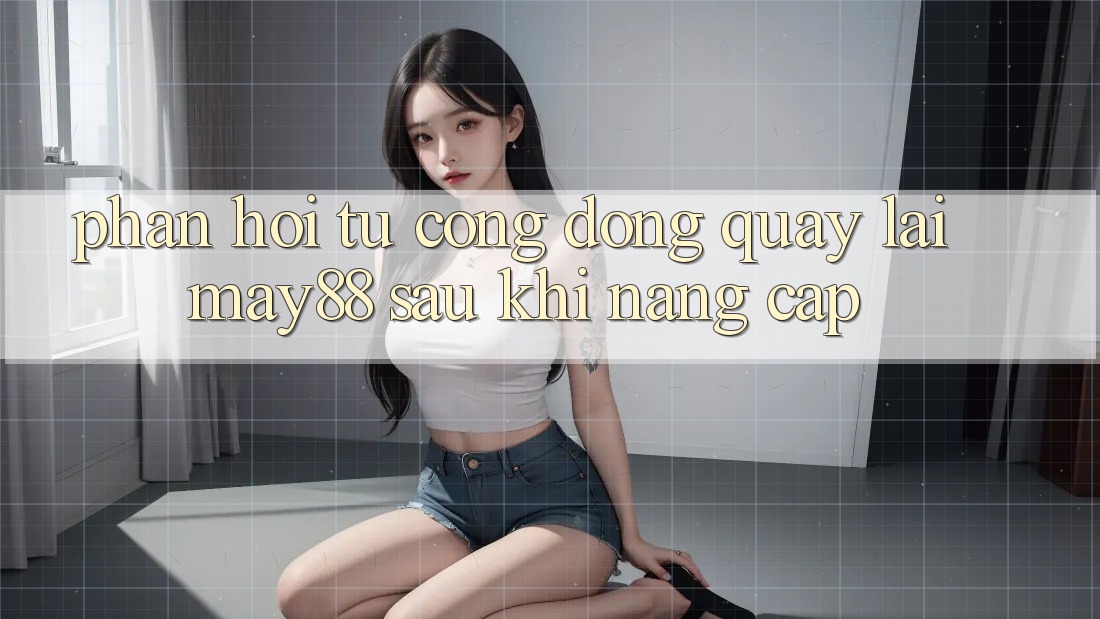 Phản hồi từ cộng đồng quay lại may88 sau khi nâng cấp Phản hồi từ cộng đồng quay lại may88 sau khi nâng cấp