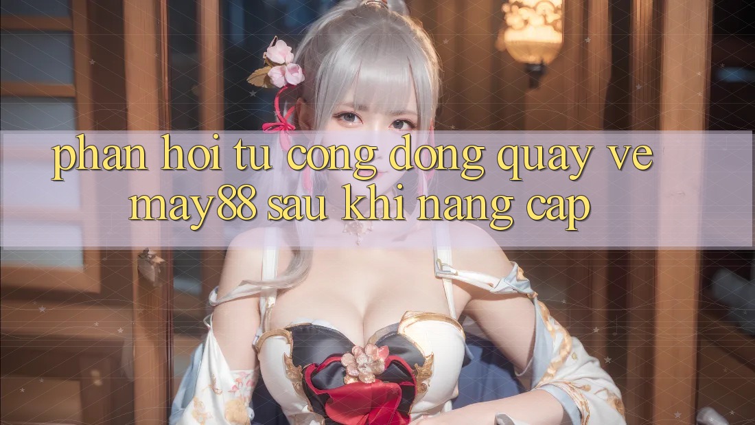 Phản hồi từ cộng đồng quay về may88 sau khi nâng cấp Phản hồi từ cộng đồng quay về may88 sau khi nâng cấp