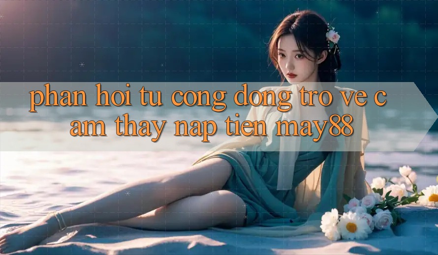 Phản hồi từ cộng đồng trở về cảm thấy nạp tiền may88 Phản hồi từ cộng đồng trở về cảm thấy nạp tiền may88