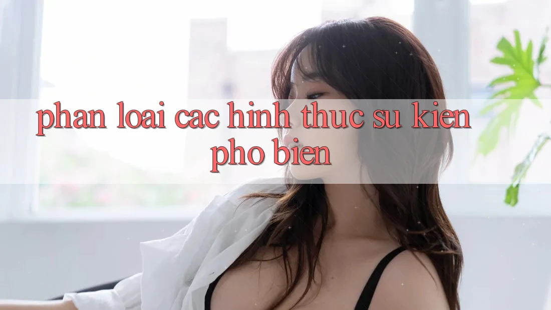 Phân Loại Các Hình Thức Sự kiện Phổ Biến Phân Loại Các Hình Thức Sự kiện Phổ Biến