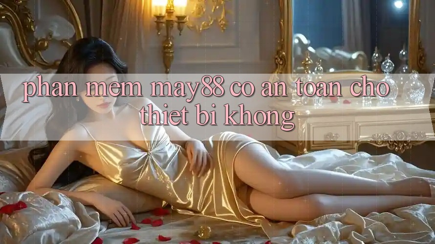 Phần mềm may88 có an toàn cho thiết bị không? Phần mềm may88 có an toàn cho thiết bị không?