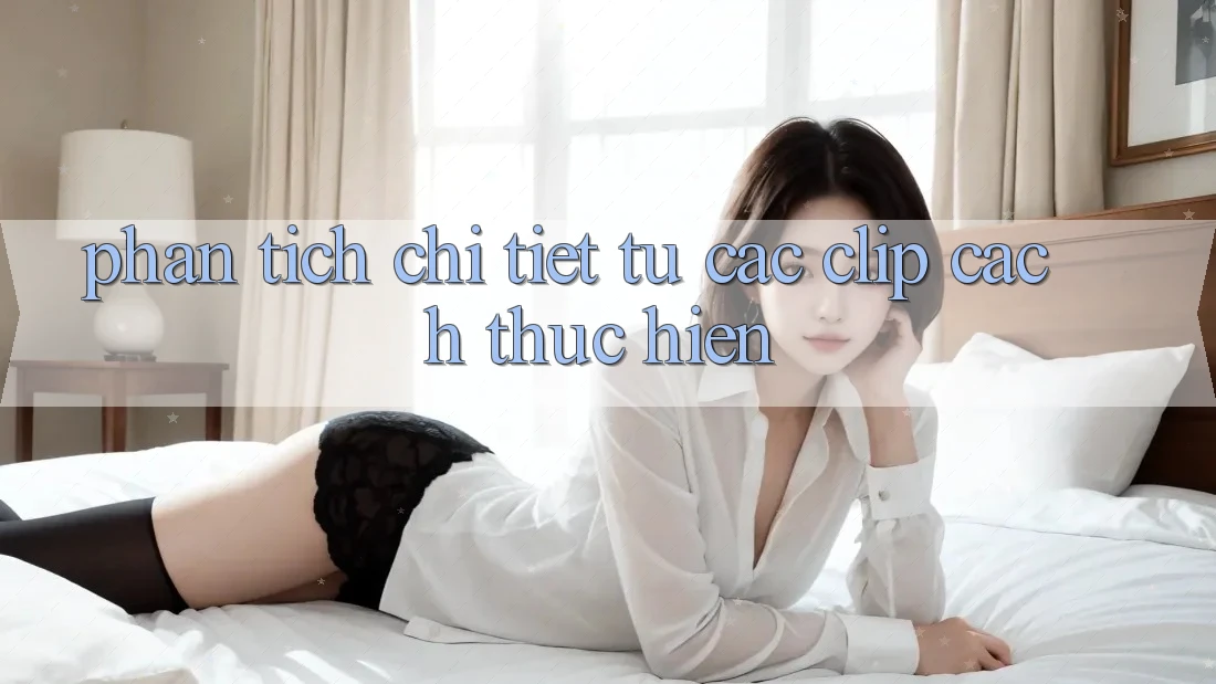 Phân tích chi tiết từ các clip cách thực hiện Phân tích chi tiết từ các clip cách thực hiện