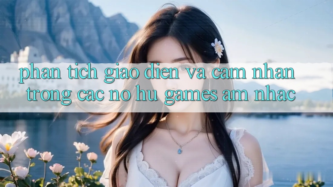 Phân Tích Giao diện và Cảm nhận Trong Các Nổ hũ Games Âm Nhạc Phân Tích Giao diện và Cảm nhận Trong Các Nổ hũ Games Âm Nhạc