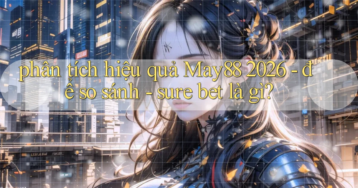 phân tích hiệu quả May88 2026   để so sánh   sure bet là gì