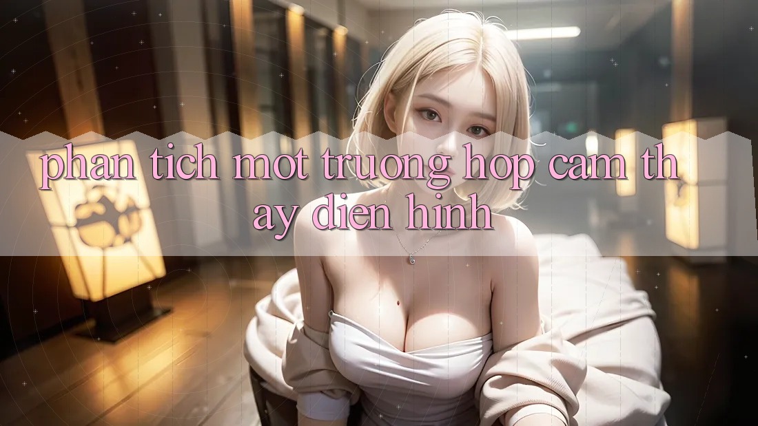Phân Tích Một Trường Hợp Cảm thấy Điển Hình Phân Tích Một Trường Hợp Cảm thấy Điển Hình