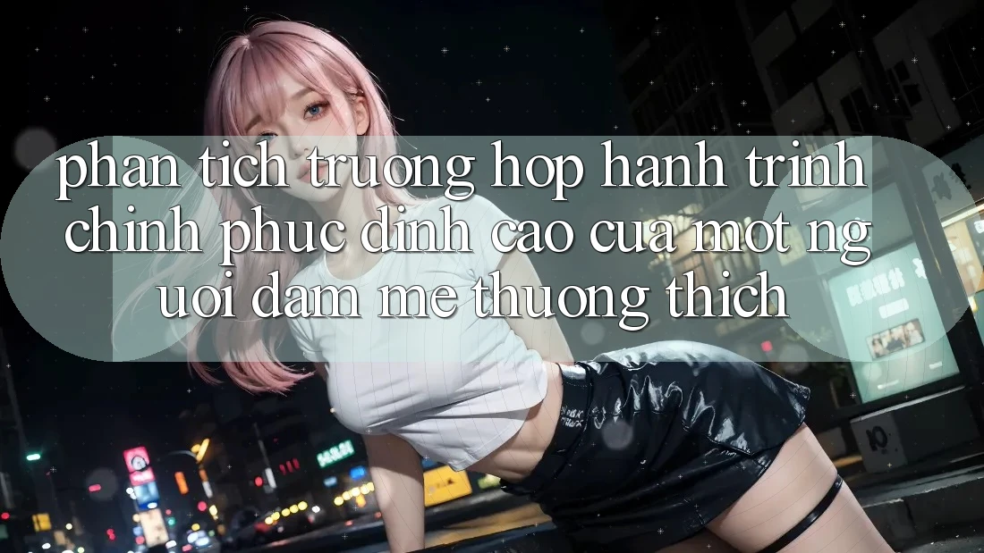 Phân Tích Trường Hợp: Hành Trình Chinh Phục Đỉnh Cao Của Một Người Đam Mê thương thích Phân Tích Trường Hợp: Hành Trình Chinh Phục Đỉnh Cao Của Một Người Đam Mê thương thích