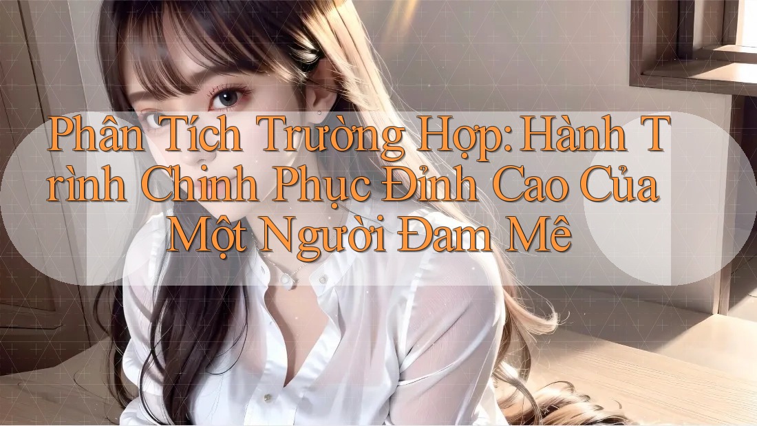 Phân Tích Trường Hợp: Hành Trình Chinh Phục Đỉnh Cao Của Một Người Đam Mê Phân Tích Trường Hợp: Hành Trình Chinh Phục Đỉnh Cao Của Một Người Đam Mê