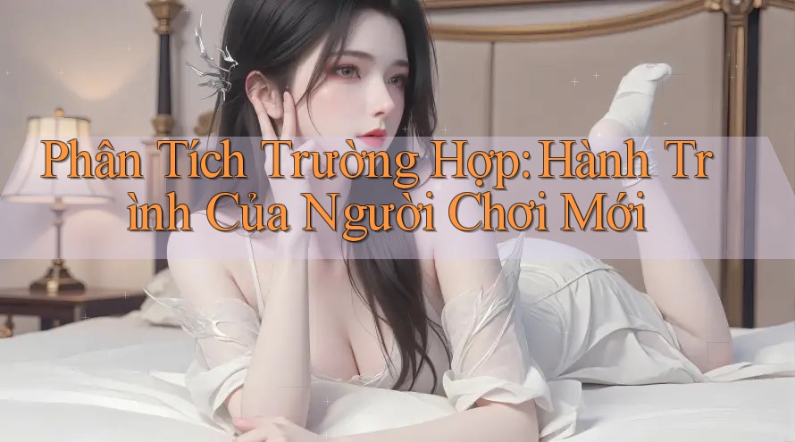Phân Tích Trường Hợp: Hành Trình Của Người Chơi Mới Phân Tích Trường Hợp: Hành Trình Của Người Chơi Mới