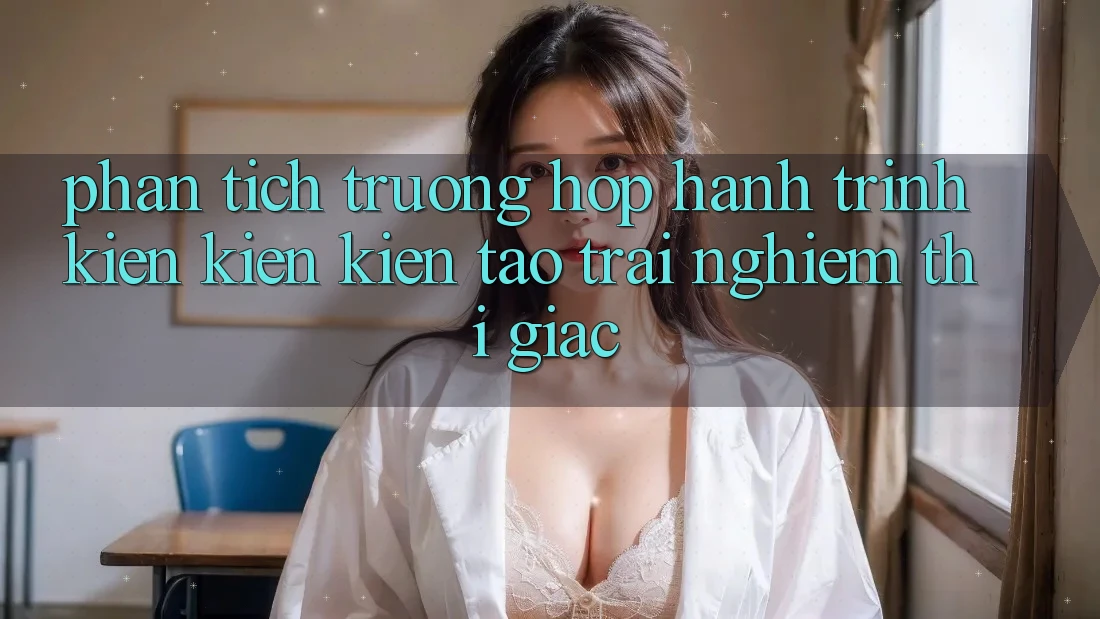 Phân Tích Trường Hợp: Hành Trình Kiến Kiến kiến tạo Trải Nghiệm Thị Giác Phân Tích Trường Hợp: Hành Trình Kiến Kiến kiến tạo Trải Nghiệm Thị Giác