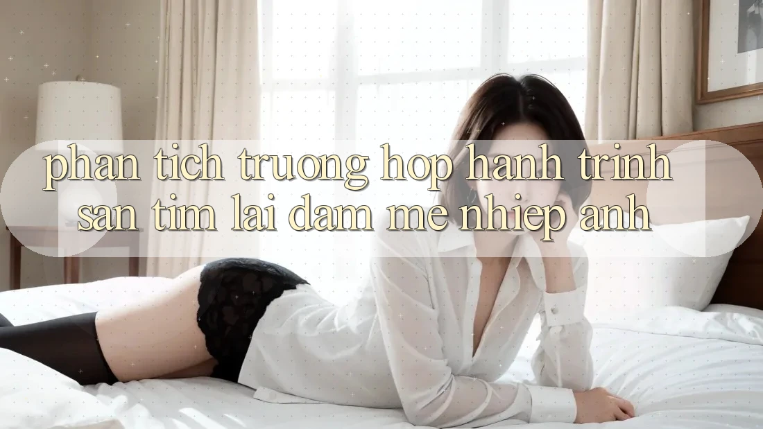Phân Tích Trường Hợp: Hành Trình Săn tìm Lại Đam Mê Nhiếp Ảnh Phân Tích Trường Hợp: Hành Trình Săn tìm Lại Đam Mê Nhiếp Ảnh