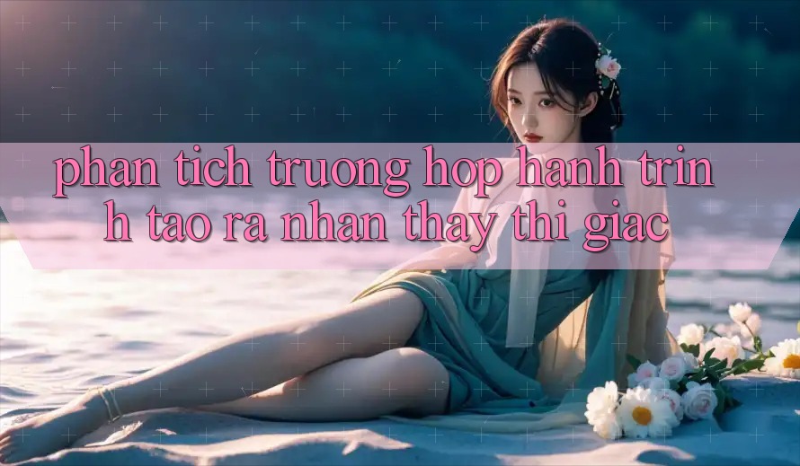 Phân Tích Trường Hợp: Hành Trình Tạo ra Nhận thấy Thị Giác Phân Tích Trường Hợp: Hành Trình Tạo ra Nhận thấy Thị Giác