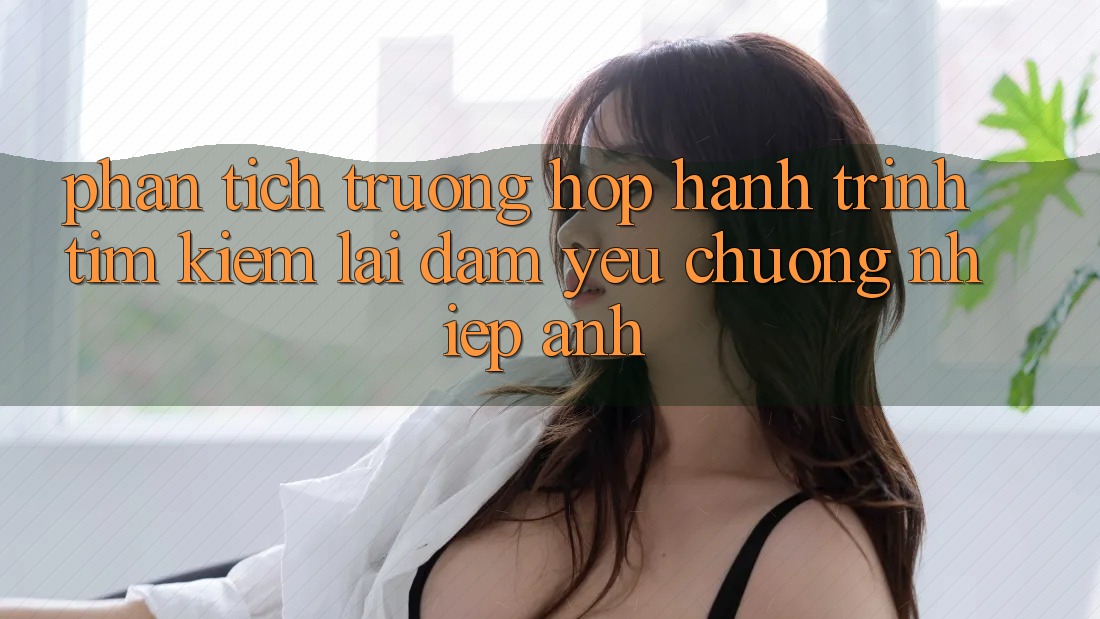 Phân Tích Trường Hợp: Hành Trình Tìm kiếm Lại Đam Yêu chuộng Nhiếp Ảnh Phân Tích Trường Hợp: Hành Trình Tìm kiếm Lại Đam Yêu chuộng Nhiếp Ảnh