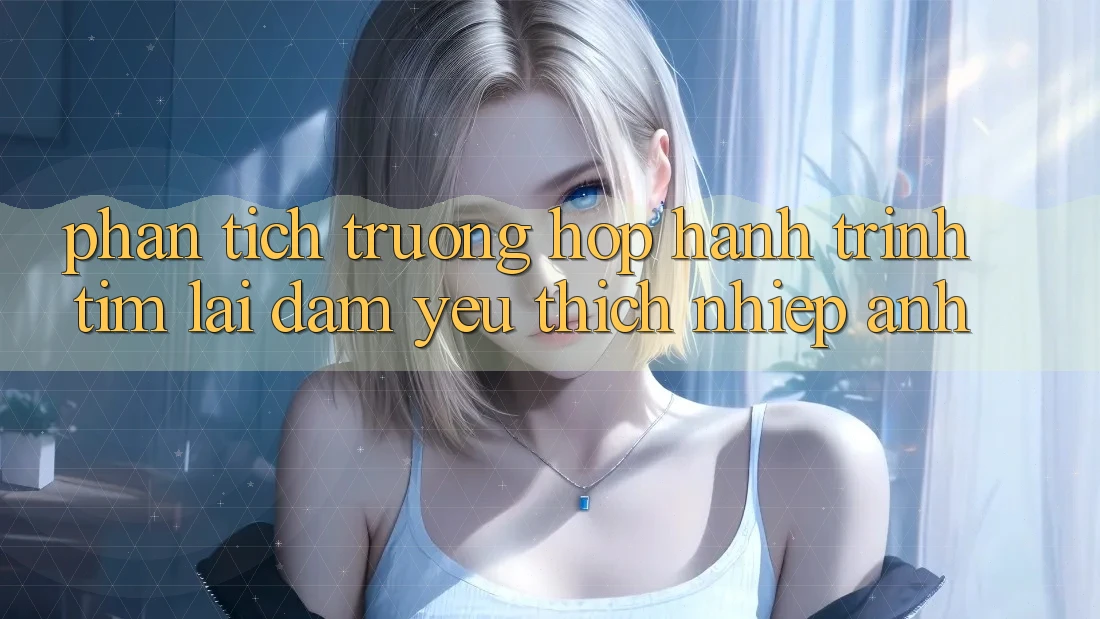Phân Tích Trường Hợp: Hành Trình Tìm Lại Đam Yêu thích Nhiếp Ảnh Phân Tích Trường Hợp: Hành Trình Tìm Lại Đam Yêu thích Nhiếp Ảnh