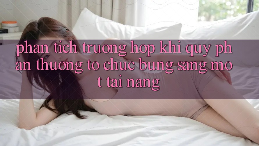 Phân Tích Trường Hợp: Khi “Quỹ Phần thưởng” Tổ chức Bừng Sáng Một Tài Năng Phân Tích Trường Hợp: Khi “Quỹ Phần thưởng” Tổ chức Bừng Sáng Một Tài Năng