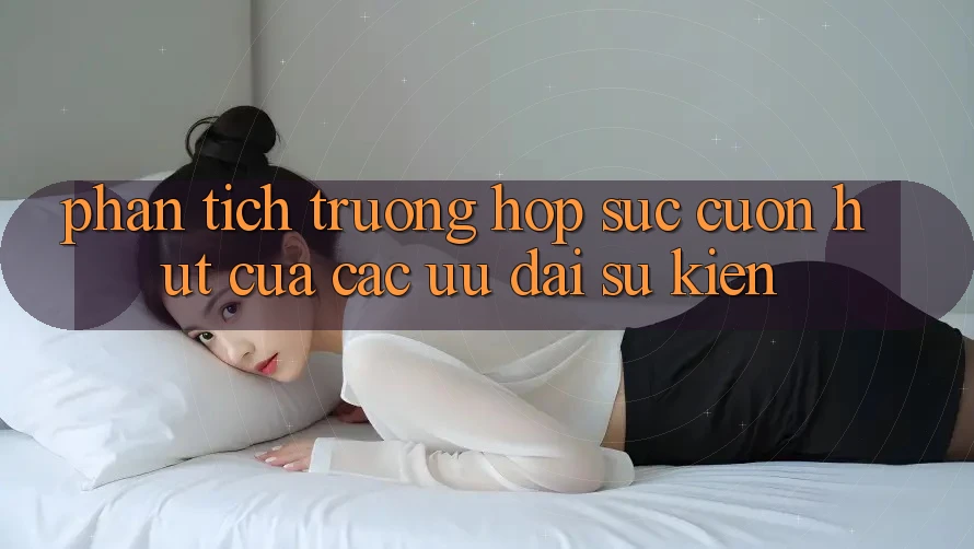 Phân Tích Trường Hợp: Sức Cuốn hút Của Các Ưu đãi Sự kiện Phân Tích Trường Hợp: Sức Cuốn hút Của Các Ưu đãi Sự kiện